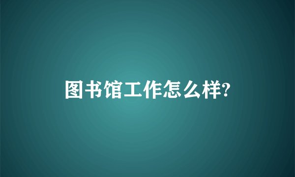 图书馆工作怎么样?