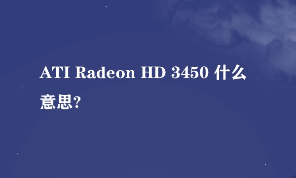 ATI Radeon HD 3450 什么意思?