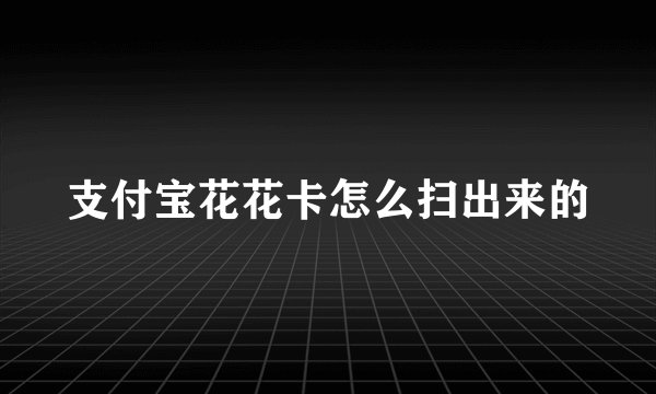 支付宝花花卡怎么扫出来的