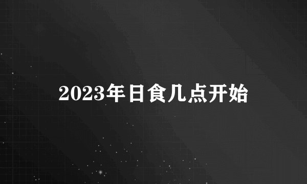 2023年日食几点开始