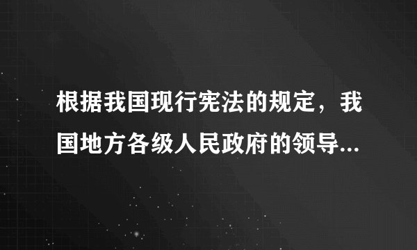 根据我国现行宪法的规定，我国地方各级人民政府的领导体制是（）。
