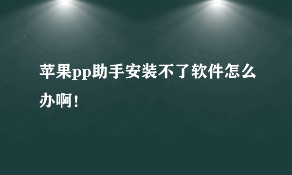 苹果pp助手安装不了软件怎么办啊！