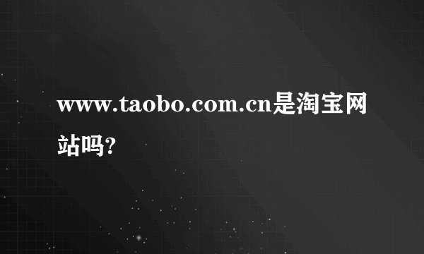 www.taobo.com.cn是淘宝网站吗?
