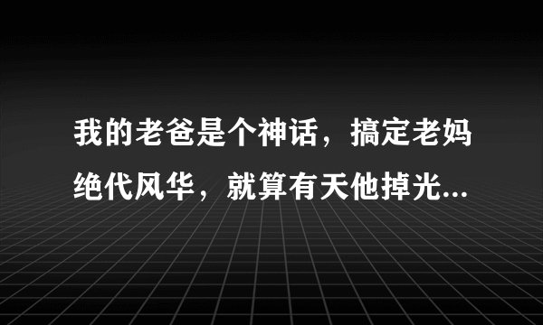 我的老爸是个神话，搞定老妈绝代风华，就算有天他掉光了牙，我也陪你去火辣辣！是什么歌？