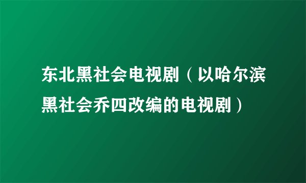 东北黑社会电视剧（以哈尔滨黑社会乔四改编的电视剧）
