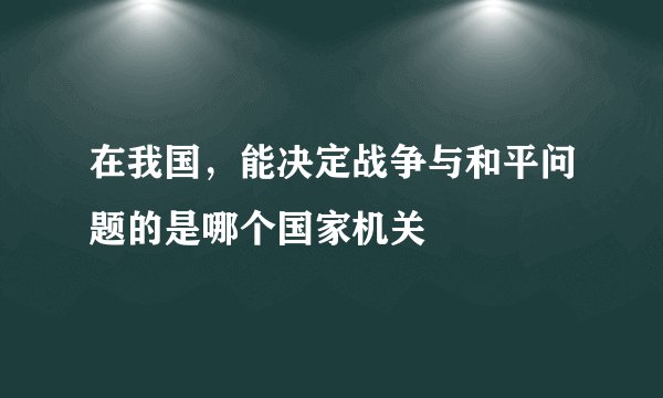 在我国，能决定战争与和平问题的是哪个国家机关