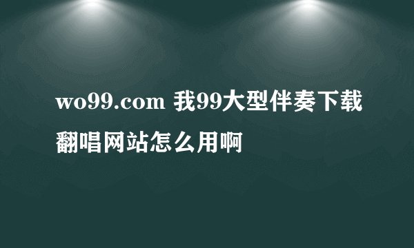 wo99.com 我99大型伴奏下载翻唱网站怎么用啊