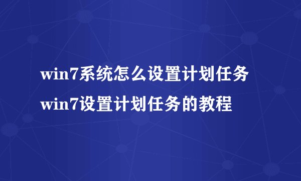 win7系统怎么设置计划任务 win7设置计划任务的教程