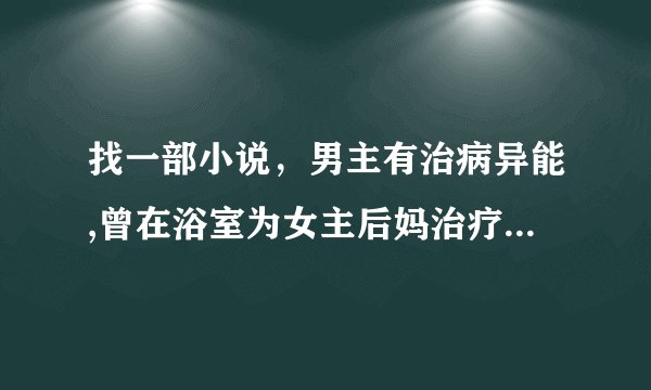找一部小说，男主有治病异能,曾在浴室为女主后妈治疗,男主和女主的后妈在厨房激情了起来，突然女主回来