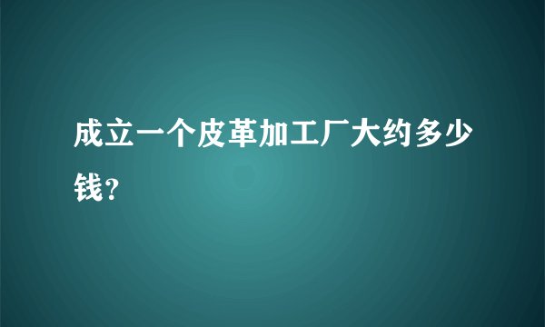 成立一个皮革加工厂大约多少钱？