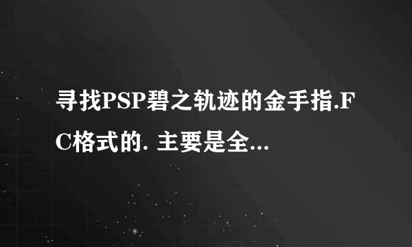 寻找PSP碧之轨迹的金手指.FC格式的. 主要是全道具(回路和装备..药品).测试可用后追加分.