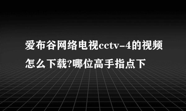 爱布谷网络电视cctv-4的视频怎么下载?哪位高手指点下