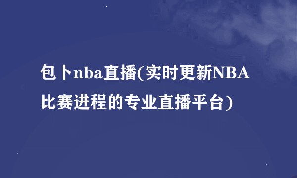包卜nba直播(实时更新NBA比赛进程的专业直播平台)