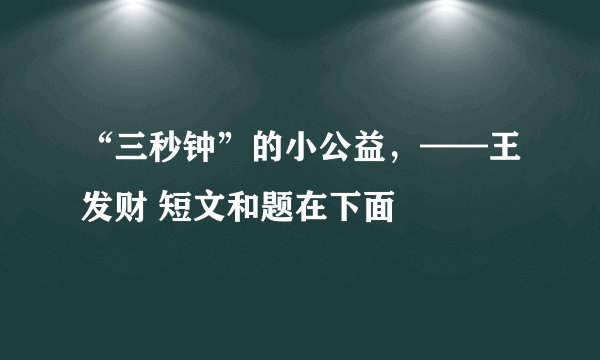 “三秒钟”的小公益，——王发财 短文和题在下面