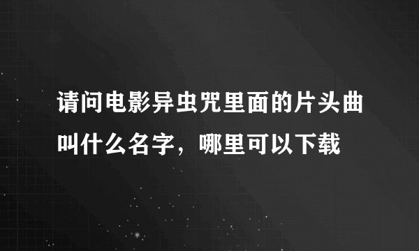 请问电影异虫咒里面的片头曲叫什么名字，哪里可以下载