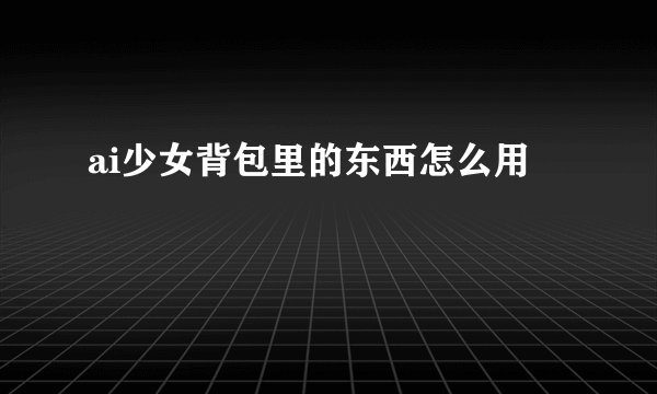 ai少女背包里的东西怎么用