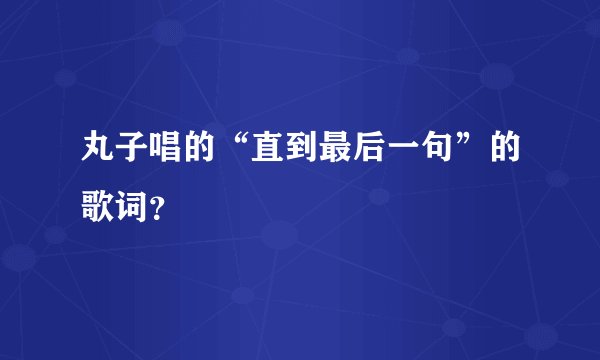 丸子唱的“直到最后一句”的歌词？