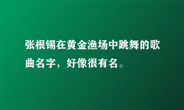 张根锡在黄金渔场中跳舞的歌曲名字，好像很有名。