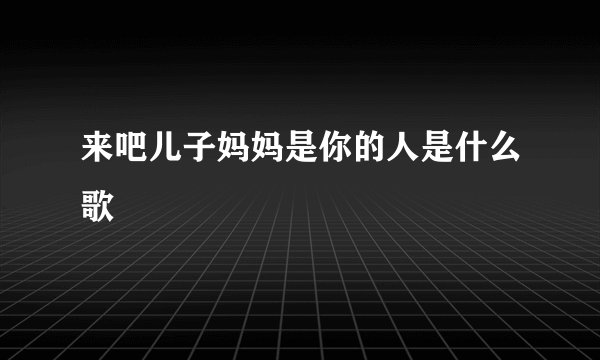 来吧儿子妈妈是你的人是什么歌