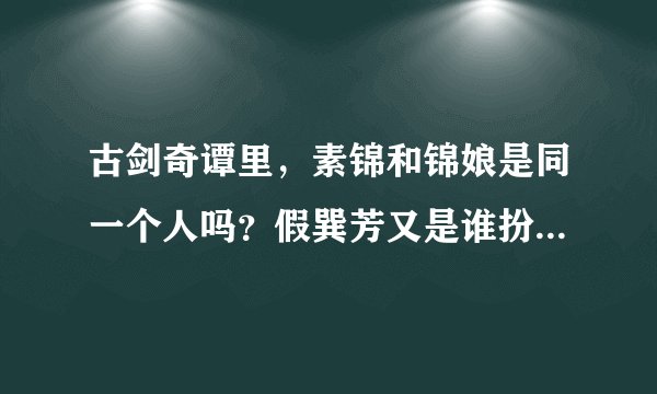 古剑奇谭里，素锦和锦娘是同一个人吗？假巽芳又是谁扮的？有人说假巽芳是素锦，那素锦是怎么到江都扮演