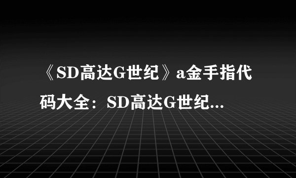 《SD高达G世纪》a金手指代码大全：SD高达G世纪金手指完整代码集合