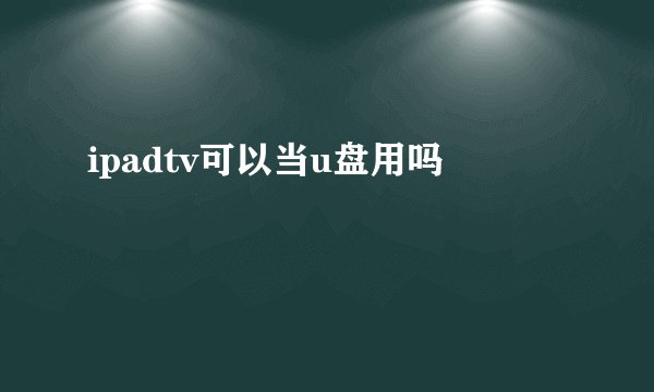 ipadtv可以当u盘用吗
