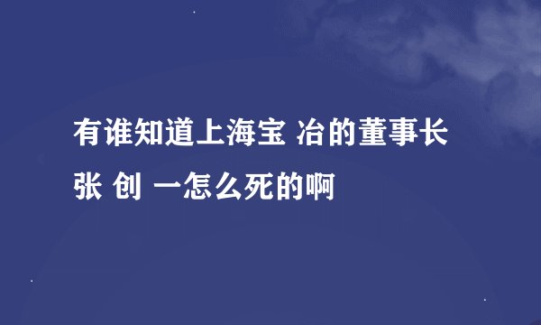 有谁知道上海宝 冶的董事长张 创 一怎么死的啊