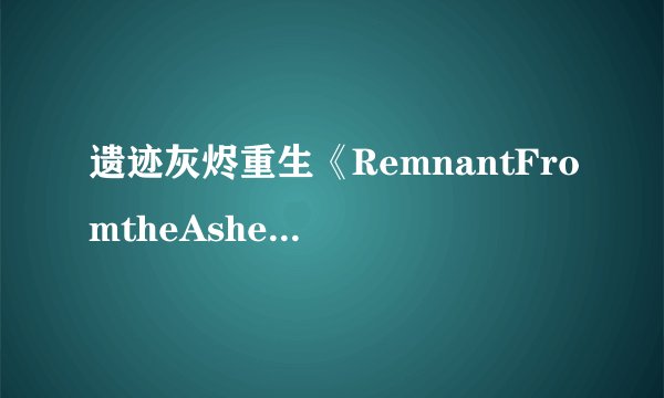 遗迹灰烬重生《RemnantFromtheAshes》debuff攻略