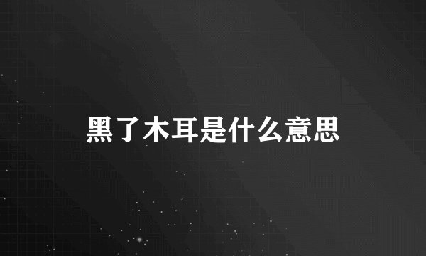 黑了木耳是什么意思