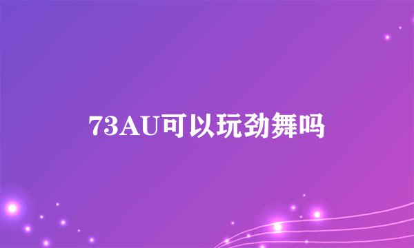 73AU可以玩劲舞吗
