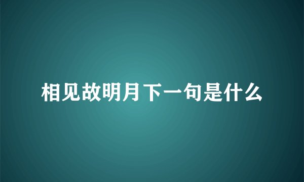 相见故明月下一句是什么