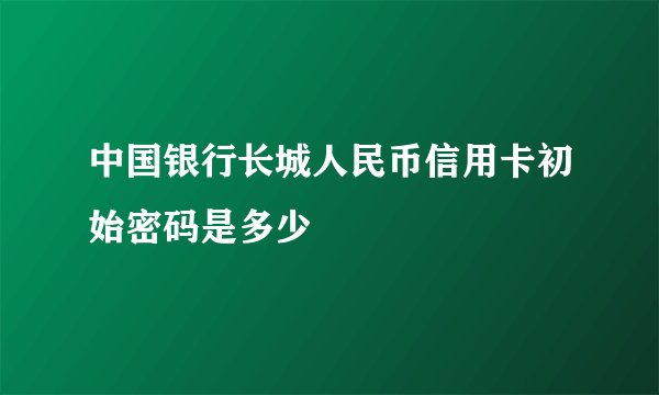 中国银行长城人民币信用卡初始密码是多少