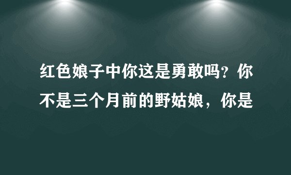 红色娘子中你这是勇敢吗？你不是三个月前的野姑娘，你是