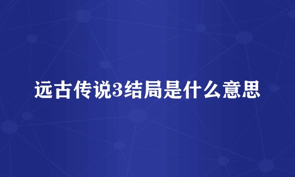 远古传说3结局是什么意思