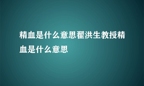 精血是什么意思翟洪生教授精血是什么意思