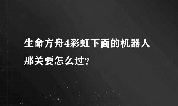 生命方舟4彩虹下面的机器人那关要怎么过？