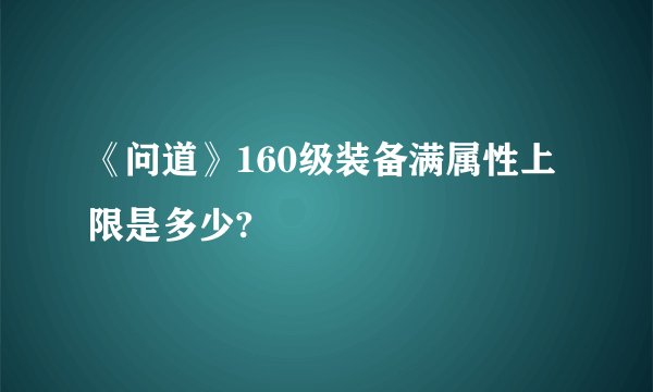 《问道》160级装备满属性上限是多少?