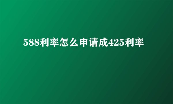 588利率怎么申请成425利率