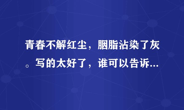 青春不解红尘，胭脂沾染了灰。写的太好了，谁可以告诉我什么意思啊