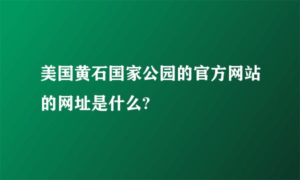 美国黄石国家公园的官方网站的网址是什么?