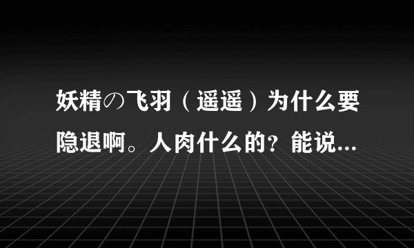 妖精の飞羽（遥遥）为什么要隐退啊。人肉什么的？能说下吗？？最好详细点