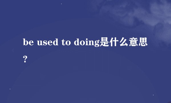 be used to doing是什么意思?