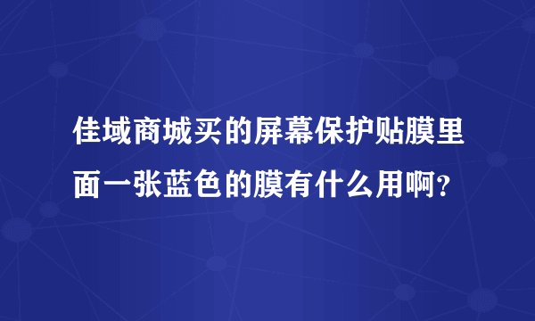 佳域商城买的屏幕保护贴膜里面一张蓝色的膜有什么用啊？