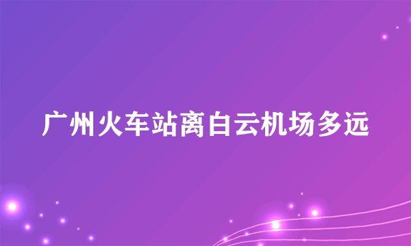 广州火车站离白云机场多远