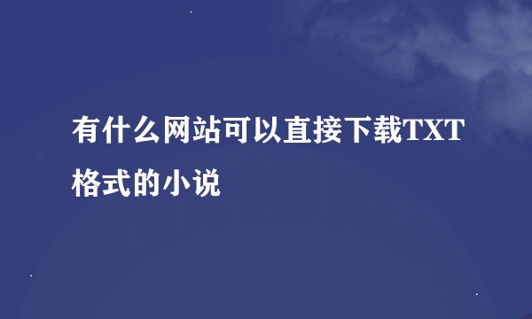 有什么网站可以直接下载TXT格式的小说