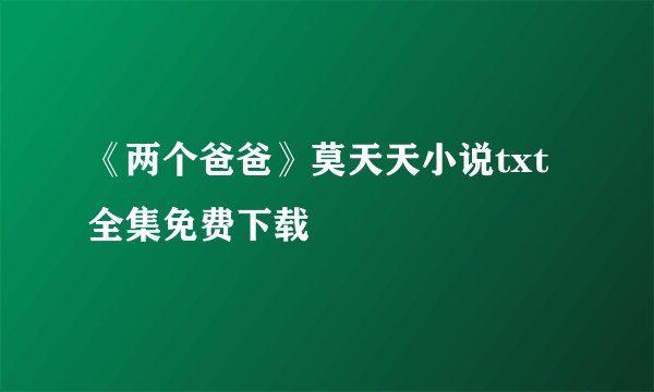 《两个爸爸》莫天天小说txt全集免费下载