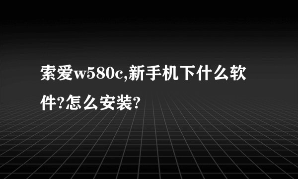 索爱w580c,新手机下什么软件?怎么安装?