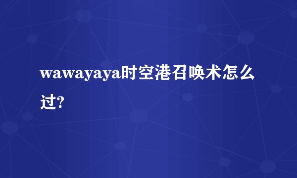 wawayaya时空港召唤术怎么过?