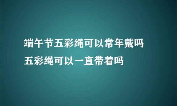 端午节五彩绳可以常年戴吗 五彩绳可以一直带着吗
