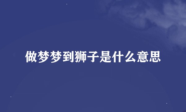 做梦梦到狮子是什么意思